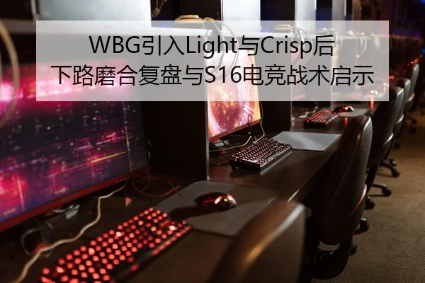 WBG引入Light与Crisp后下路磨合复盘与S16电竞战术启示
